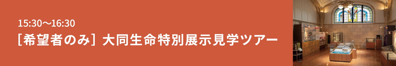 15:30～16:30 ［希望者のみ］ 大同生命特別展示見学ツアー